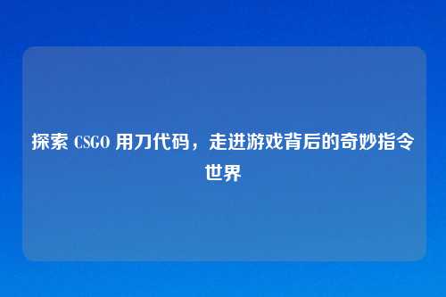 探索 CSGO 用刀代码，走进游戏背后的奇妙指令世界