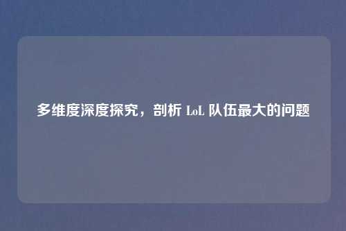 多维度深度探究,剖析 LoL 队伍更大的问题