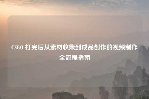 CSGO 打完后从素材收集到成品创作的视频     全流程指南