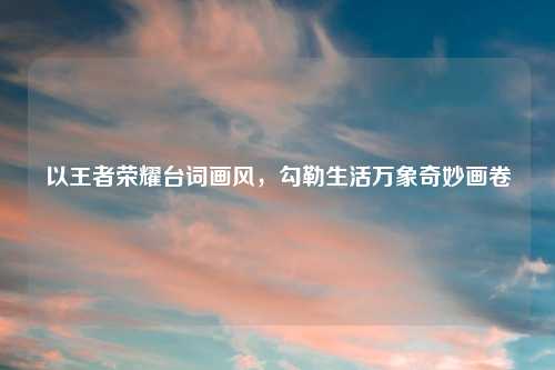 以王者荣耀台词画风,勾勒生活万象奇妙画卷