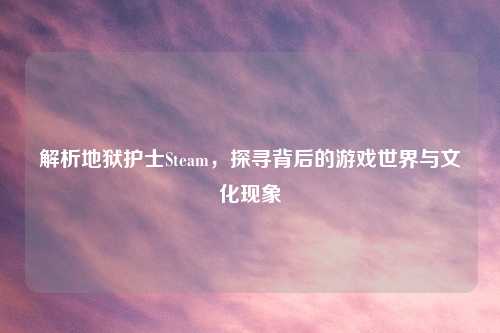 解析地狱护士Steam，探寻背后的游戏世界与文化现象