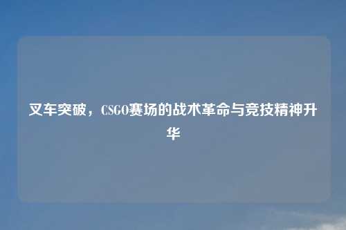 叉车突破，CSGO赛场的战术革命与竞技精神升华