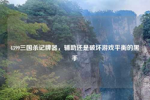 4399三国杀记牌器,辅助还是破坏游戏平衡的黑手