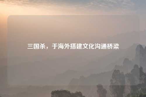 三国杀，于海外搭建文化沟通桥梁