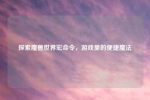 探索魔兽世界宏命令，游戏里的便捷魔法