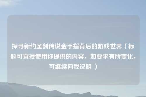 探寻新约圣剑传说金手指背后的游戏世界（标题可直接使用你提供的内容，如要求有所变化，可继续向我说明 ）