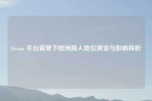 Steam 平台背景下欧洲商人地位演变与影响探析