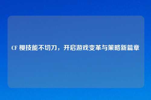 CF 樱技能不切刀，开启游戏变革与策略新篇章