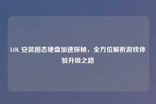 LOL 安装固态硬盘加速探秘，全方位解析游戏体验升级之路