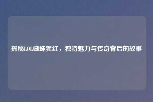 探秘LOL蜘蛛猩红,独特魅力与传奇背后的故事
