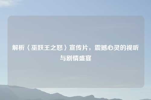 解析〈巫妖王之怒〉宣传片，震撼心灵的视听与剧情盛宴