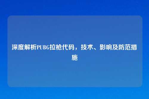 深度解析PUBG拉枪代码，技术、影响及防范措施