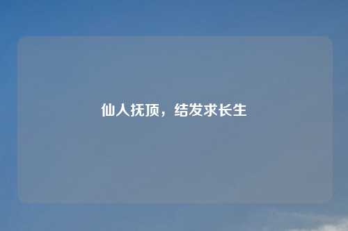 仙人抚顶，结发求长生