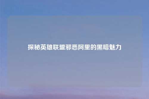 探秘英雄联盟邪恶阿里的黑暗魅力