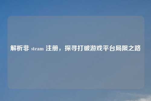 解析非 steam 注册，探寻打破游戏平台局限之路