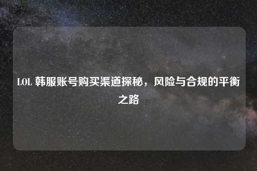 LOL 韩服账号购买渠道探秘,风险与合规的平衡之路