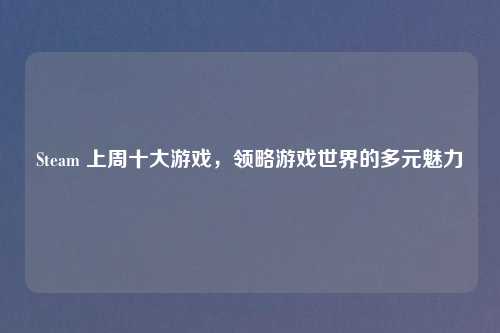 Steam 上周十大游戏，领略游戏世界的多元魅力