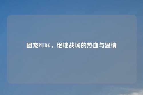 团宠PUBG，绝地战场的热血与温情