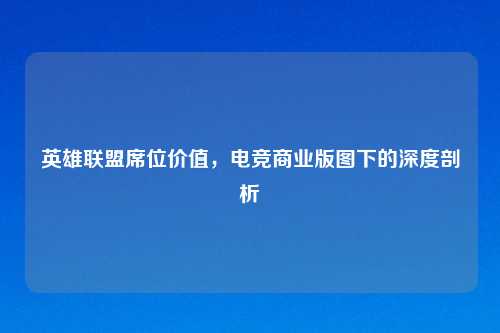 英雄联盟席位价值,电竞商业版图下的深度剖析