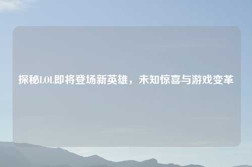 探秘LOL即将登场新英雄，未知惊喜与游戏变革
