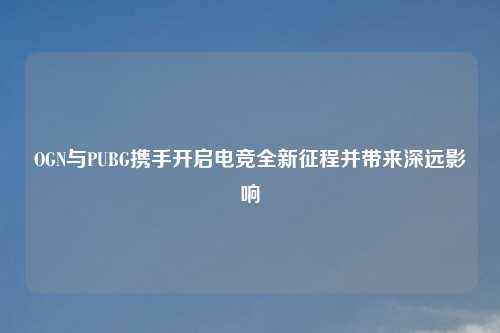 OGN与PUBG携手开启电竞全新征程并带来深远影响