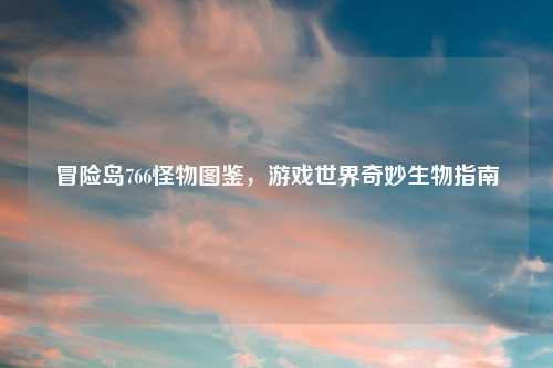 冒险岛766怪物图鉴,游戏世界奇妙生物指南