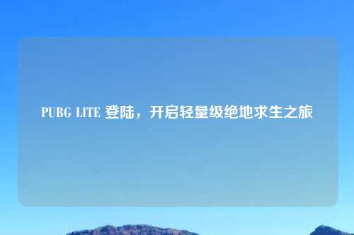 PUBG LITE 登陆，开启轻量级绝地求生之旅
