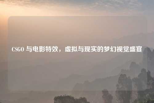 CSGO 与电影特效，虚拟与现实的梦幻视觉盛宴