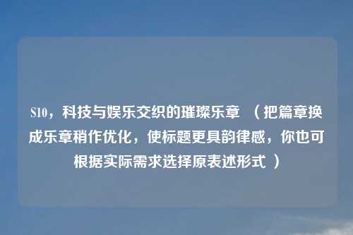 S10，科技与娱乐交织的璀璨乐章  （把篇章换成乐章稍作优化，使标题更具韵律感，你也可根据实际需求选择原表述形式 ）