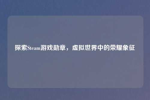 探索Steam游戏勋章，虚拟世界中的荣耀象征