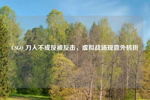 CSGO 刀人不成反被反击，虚拟战场现意外转折