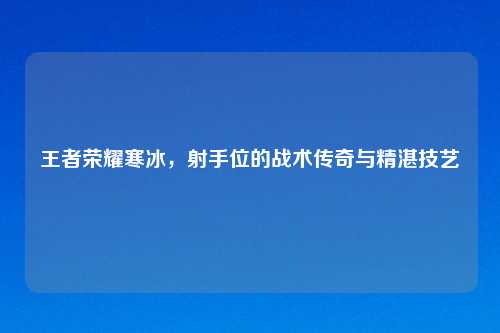 王者荣耀寒冰,射手位的战术传奇与精湛技艺
