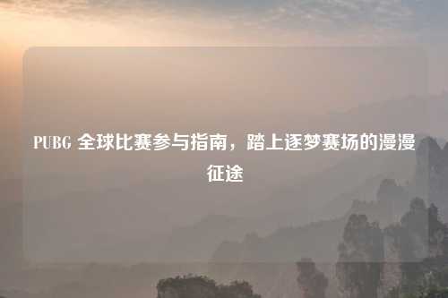 PUBG 全球比赛参与指南，踏上逐梦赛场的漫漫征途