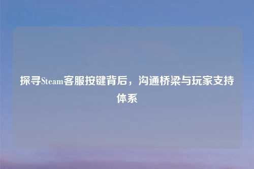 探寻Steam     按键背后，沟通桥梁与玩家支持体系