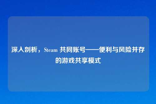 深入剖析，Steam 共同账号——便利与风险并存的游戏共享模式