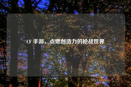 CF 手游，点燃创造力的枪战世界