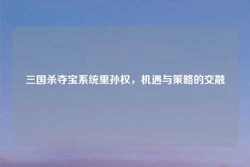 三国杀夺宝系统里孙权，机遇与策略的交融