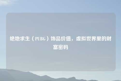 绝地求生（PUBG）饰品价值，虚拟世界里的财富密码