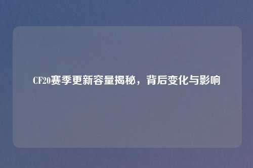 CF20赛季更新容量揭秘，背后变化与影响