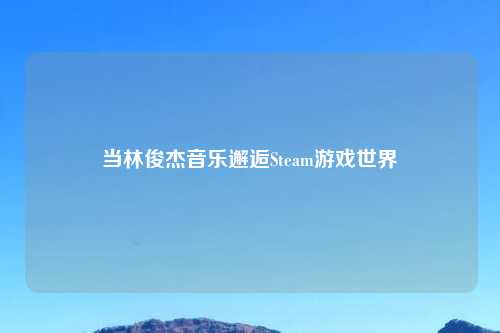 当林俊杰音乐邂逅Steam游戏世界