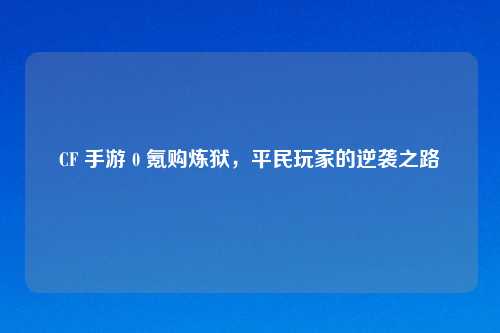 CF 手游 0 氪购炼狱，平民玩家的逆袭之路