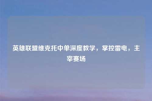 英雄联盟维克托中单深度教学，掌控雷电，主宰赛场