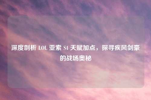 深度剖析 LOL 亚索 S4 天赋加点，探寻疾风剑豪的战场奥秘