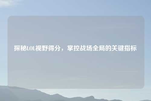探秘LOL视野得分,掌控战场全局的关键指标