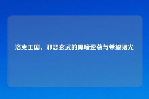 洛克王国,邪恶玄武的黑暗逆袭与希望曙光