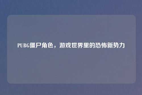 PUBG僵尸角色,游戏世界里的恐怖新势力