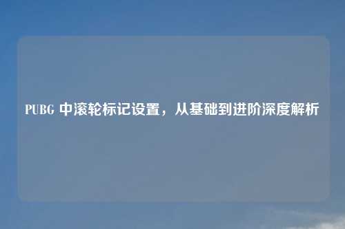 PUBG 中滚轮标记设置,从基础到进阶深度解析