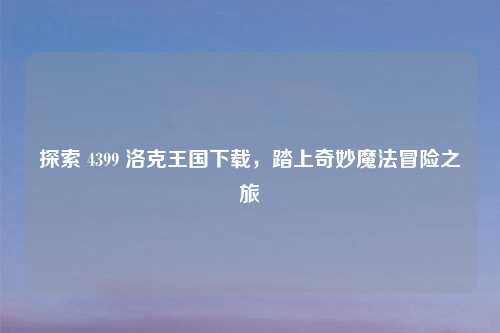 探索 4399 洛克王国下载,踏上奇妙魔法冒险之旅