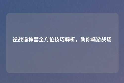 逆战诸神套全方位技巧解析,助你畅游战场