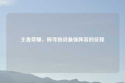 王者荣耀,探寻挑战最强阵容的征程